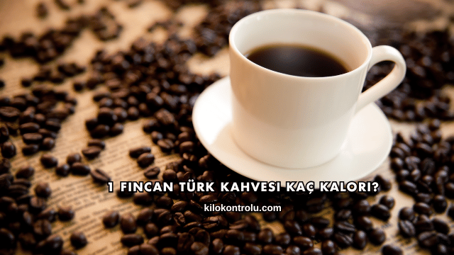 1 Fincan Türk Kahvesi Kaç Kalori?