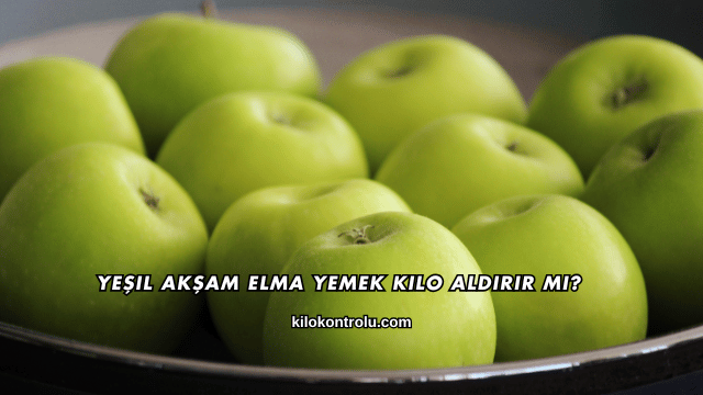 Akşam Elma Yemek Kilo Aldırır mı?