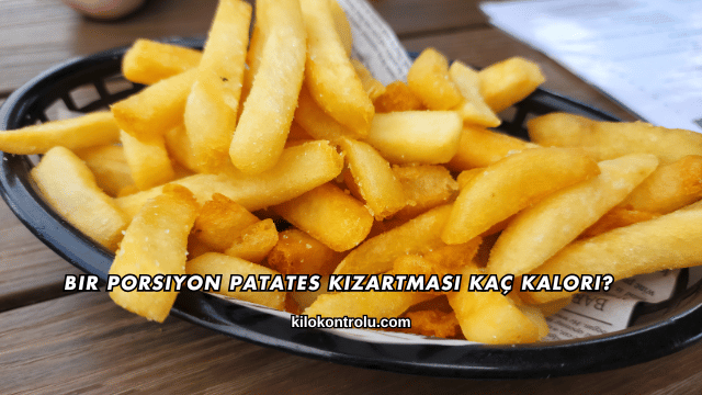 Bir Porsiyon Patates Kızartması Kaç Kalori?