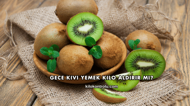 Gece Kivi Yemek Kilo Aldırır mı?