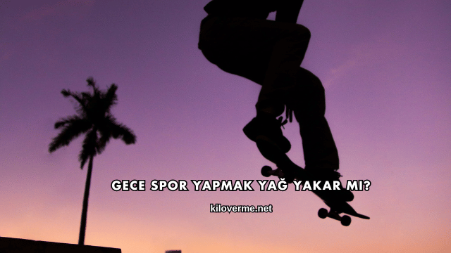 Gece Spor Yapmak Yağ Yakar mı?